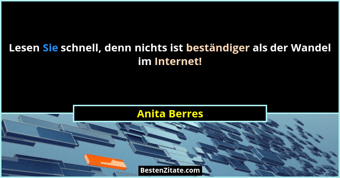 Lesen Sie schnell, denn nichts ist beständiger als der Wandel im Internet!... - Anita Berres