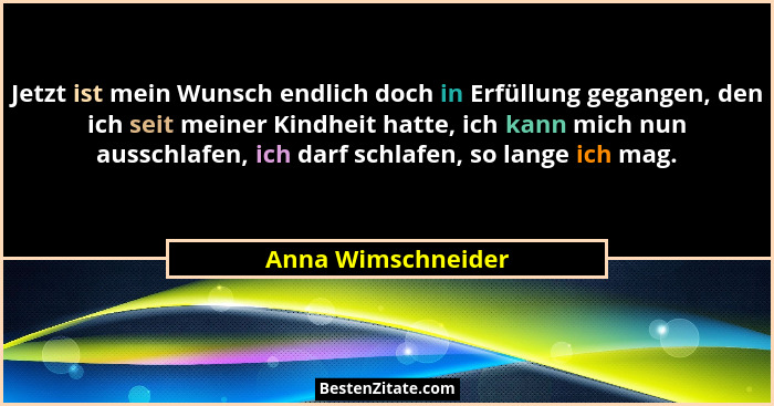 Jetzt ist mein Wunsch endlich doch in Erfüllung gegangen, den ich seit meiner Kindheit hatte, ich kann mich nun ausschlafen, ich d... - Anna Wimschneider