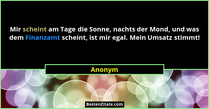 Mir scheint am Tage die Sonne, nachts der Mond, und was dem Finanzamt scheint, ist mir egal. Mein Umsatz stimmt!... - Anonym