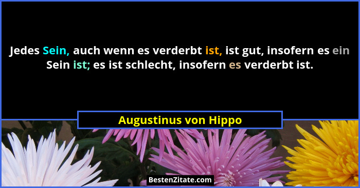 Jedes Sein, auch wenn es verderbt ist, ist gut, insofern es ein Sein ist; es ist schlecht, insofern es verderbt ist.... - Augustinus von Hippo
