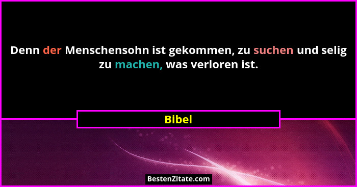 Denn der Menschensohn ist gekommen, zu suchen und selig zu machen, was verloren ist.... - Bibel