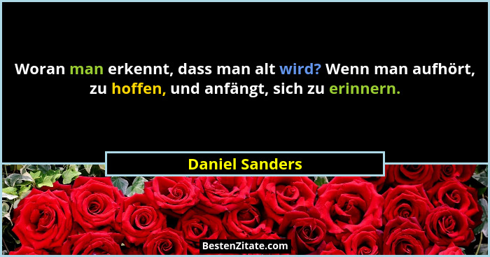 Woran man erkennt, dass man alt wird? Wenn man aufhört, zu hoffen, und anfängt, sich zu erinnern.... - Daniel Sanders