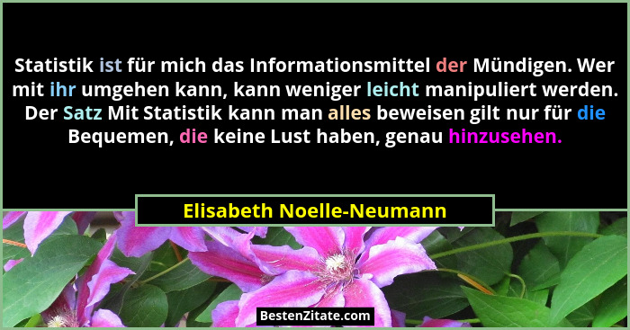 Statistik ist für mich das Informationsmittel der Mündigen. Wer mit ihr umgehen kann, kann weniger leicht manipuliert werde... - Elisabeth Noelle-Neumann