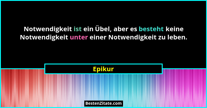Notwendigkeit ist ein Übel, aber es besteht keine Notwendigkeit unter einer Notwendigkeit zu leben.... - Epikur