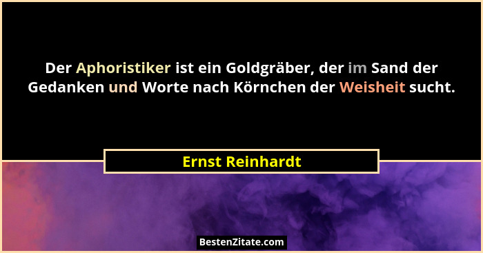 Der Aphoristiker ist ein Goldgräber, der im Sand der Gedanken und Worte nach Körnchen der Weisheit sucht.... - Ernst Reinhardt