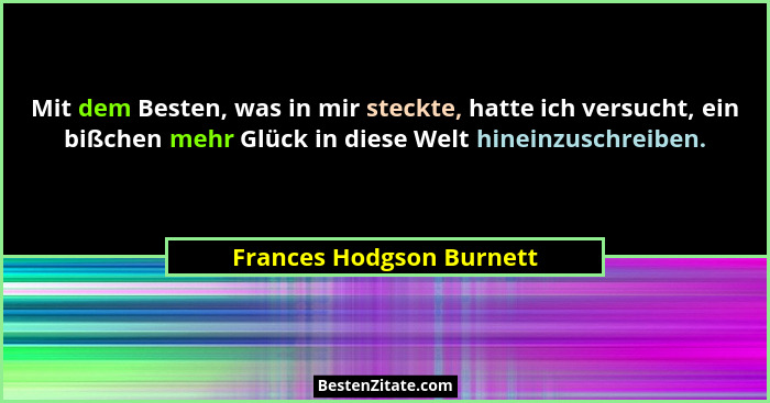 Mit dem Besten, was in mir steckte, hatte ich versucht, ein bißchen mehr Glück in diese Welt hineinzuschreiben.... - Frances Hodgson Burnett