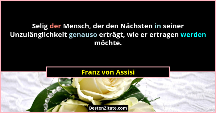 Selig der Mensch, der den Nächsten in seiner Unzulänglichkeit genauso erträgt, wie er ertragen werden möchte.... - Franz von Assisi