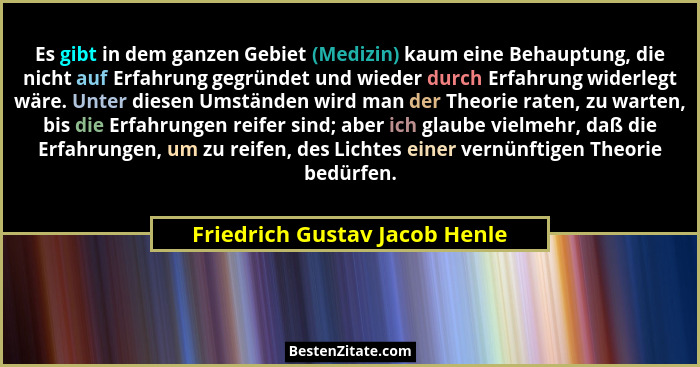 Es gibt in dem ganzen Gebiet (Medizin) kaum eine Behauptung, die nicht auf Erfahrung gegründet und wieder durch Erfahru... - Friedrich Gustav Jacob Henle