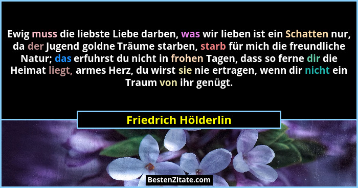 Ewig muss die liebste Liebe darben, was wir lieben ist ein Schatten nur, da der Jugend goldne Träume starben, starb für mich die... - Friedrich Hölderlin