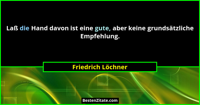 Laß die Hand davon ist eine gute, aber keine grundsätzliche Empfehlung.... - Friedrich Löchner