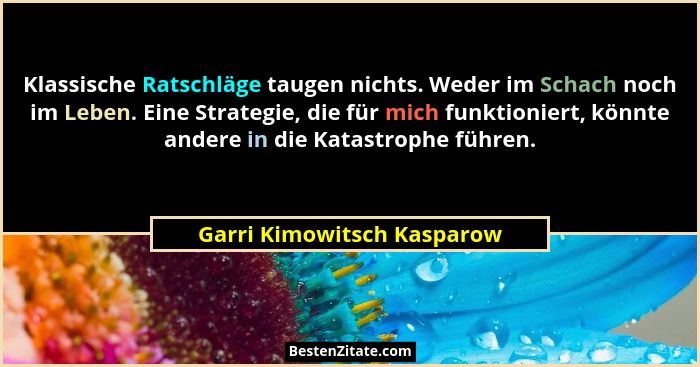 Klassische Ratschläge taugen nichts. Weder im Schach noch im Leben. Eine Strategie, die für mich funktioniert, könnte ande... - Garri Kimowitsch Kasparow