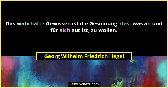 Das wahrhafte Gewissen ist die Gesinnung, das, was an und für sich gut ist, zu wollen.... - Georg Wilhelm Friedrich Hegel