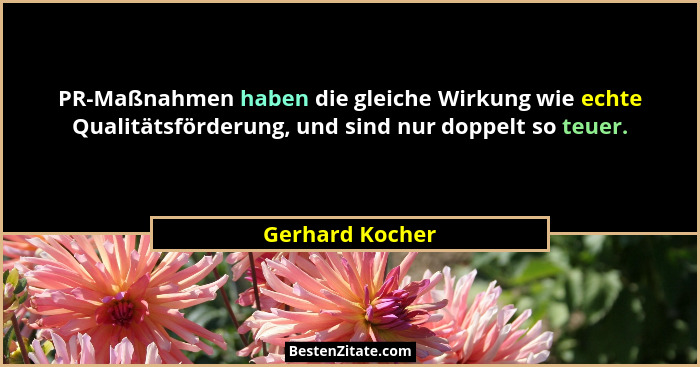 PR-Maßnahmen haben die gleiche Wirkung wie echte Qualitätsförderung, und sind nur doppelt so teuer.... - Gerhard Kocher