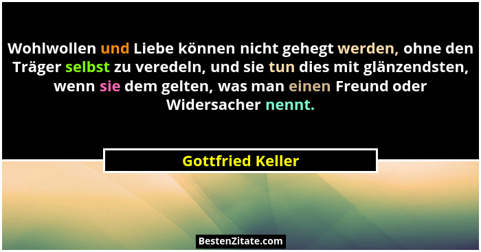 Wohlwollen und Liebe können nicht gehegt werden, ohne den Träger selbst zu veredeln, und sie tun dies mit glänzendsten, wenn sie de... - Gottfried Keller