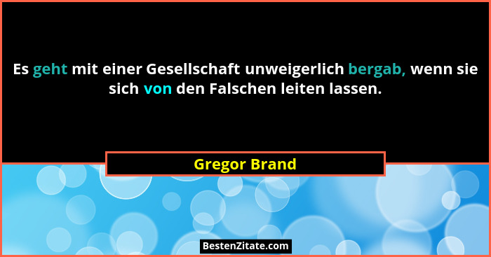 Es geht mit einer Gesellschaft unweigerlich bergab, wenn sie sich von den Falschen leiten lassen.... - Gregor Brand