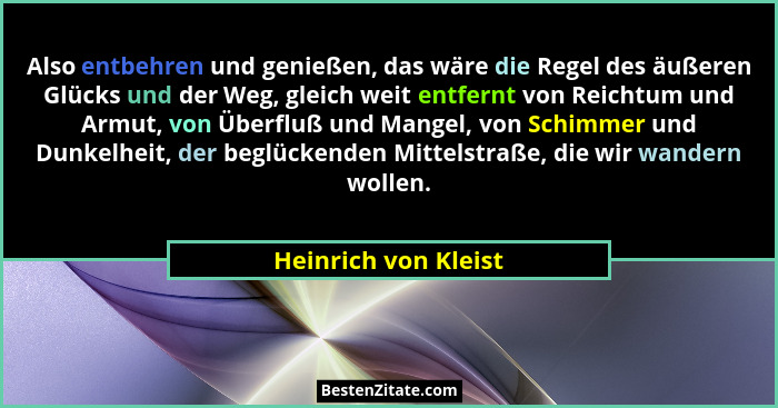 Also entbehren und genießen, das wäre die Regel des äußeren Glücks und der Weg, gleich weit entfernt von Reichtum und Armut, von... - Heinrich von Kleist