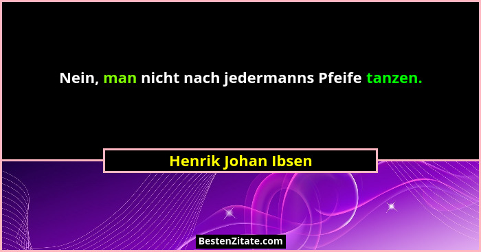 Nein, man nicht nach jedermanns Pfeife tanzen.... - Henrik Johan Ibsen