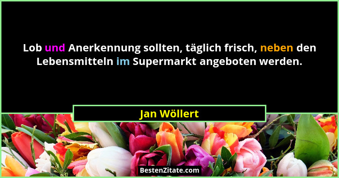 Lob und Anerkennung sollten, täglich frisch, neben den Lebensmitteln im Supermarkt angeboten werden.... - Jan Wöllert
