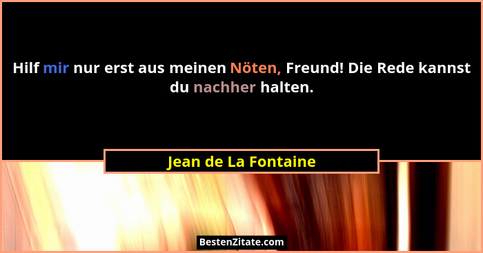 Hilf mir nur erst aus meinen Nöten, Freund! Die Rede kannst du nachher halten.... - Jean de La Fontaine