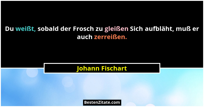 Du weißt, sobald der Frosch zu gleißen Sich aufbläht, muß er auch zerreißen.... - Johann Fischart