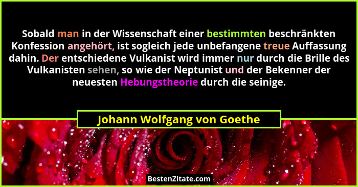 Sobald man in der Wissenschaft einer bestimmten beschränkten Konfession angehört, ist sogleich jede unbefangene treue Auf... - Johann Wolfgang von Goethe