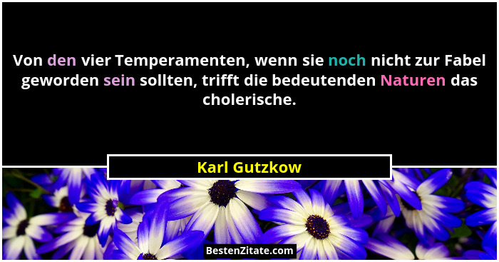 Von den vier Temperamenten, wenn sie noch nicht zur Fabel geworden sein sollten, trifft die bedeutenden Naturen das cholerische.... - Karl Gutzkow