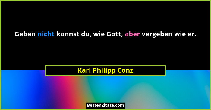Geben nicht kannst du, wie Gott, aber vergeben wie er.... - Karl Philipp Conz