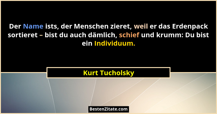 Der Name ists, der Menschen zieret, weil er das Erdenpack sortieret – bist du auch dämlich, schief und krumm: Du bist ein Individuum.... - Kurt Tucholsky