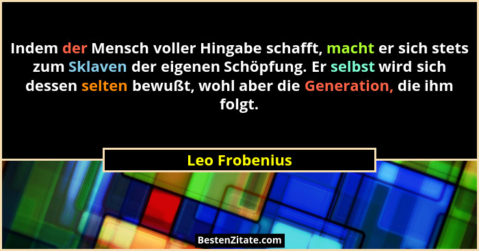 Indem der Mensch voller Hingabe schafft, macht er sich stets zum Sklaven der eigenen Schöpfung. Er selbst wird sich dessen selten bewu... - Leo Frobenius