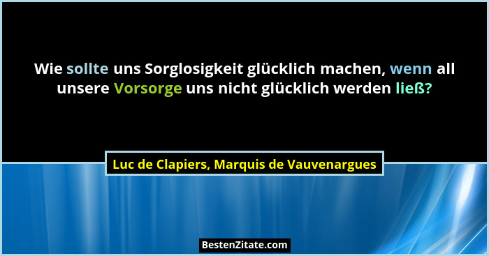 Wie sollte uns Sorglosigkeit glücklich machen, wenn all unsere Vorsorge uns nicht glücklich werden ließ?... - Luc de Clapiers, Marquis de Vauvenargues