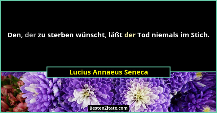 Den, der zu sterben wünscht, läßt der Tod niemals im Stich.... - Lucius Annaeus Seneca