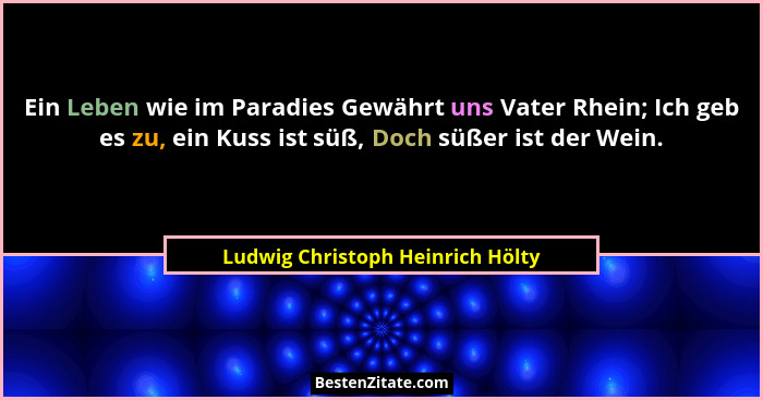 Ein Leben wie im Paradies Gewährt uns Vater Rhein; Ich geb es zu, ein Kuss ist süß, Doch süßer ist der Wein.... - Ludwig Christoph Heinrich Hölty