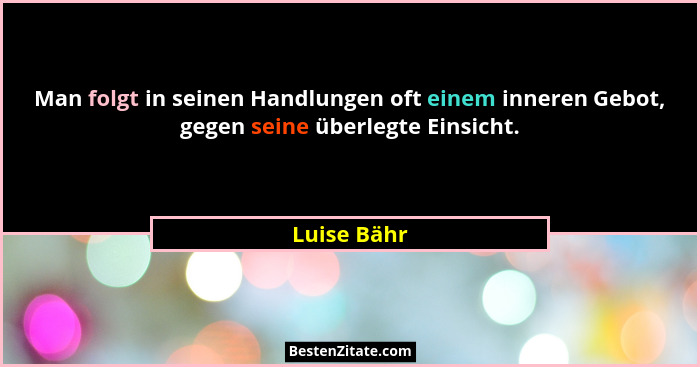 Man folgt in seinen Handlungen oft einem inneren Gebot, gegen seine überlegte Einsicht.... - Luise Bähr