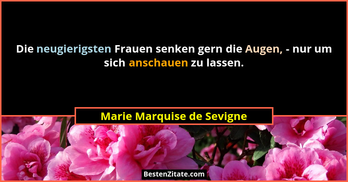 Die neugierigsten Frauen senken gern die Augen, - nur um sich anschauen zu lassen.... - Marie Marquise de Sevigne