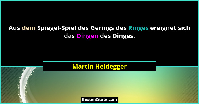 Aus dem Spiegel-Spiel des Gerings des Ringes ereignet sich das Dingen des Dinges.... - Martin Heidegger