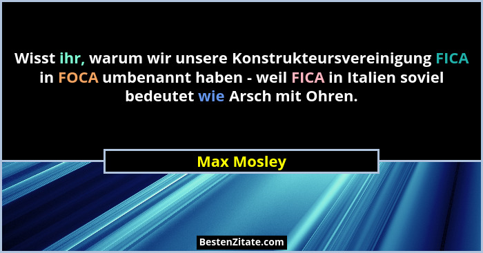 Wisst ihr, warum wir unsere Konstrukteursvereinigung FICA in FOCA umbenannt haben - weil FICA in Italien soviel bedeutet wie Arsch mit Oh... - Max Mosley
