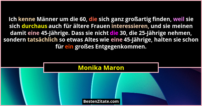 Ich kenne Männer um die 60, die sich ganz großartig finden, weil sie sich durchaus auch für ältere Frauen interessieren, und sie meinen... - Monika Maron
