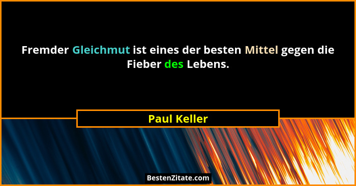 Fremder Gleichmut ist eines der besten Mittel gegen die Fieber des Lebens.... - Paul Keller