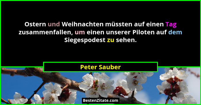 Ostern und Weihnachten müssten auf einen Tag zusammenfallen, um einen unserer Piloten auf dem Siegespodest zu sehen.... - Peter Sauber
