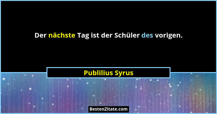 Der nächste Tag ist der Schüler des vorigen.... - Publilius Syrus