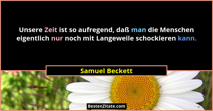 Unsere Zeit ist so aufregend, daß man die Menschen eigentlich nur noch mit Langeweile schockieren kann.... - Samuel Beckett