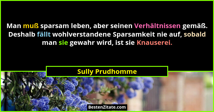 Man muß sparsam leben, aber seinen Verhältnissen gemäß. Deshalb fällt wohlverstandene Sparsamkeit nie auf, sobald man sie gewahr wir... - Sully Prudhomme