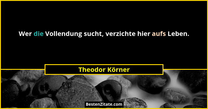 Wer die Vollendung sucht, verzichte hier aufs Leben.... - Theodor Körner