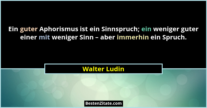 Ein guter Aphorismus ist ein Sinnspruch; ein weniger guter einer mit weniger Sinn – aber immerhin ein Spruch.... - Walter Ludin
