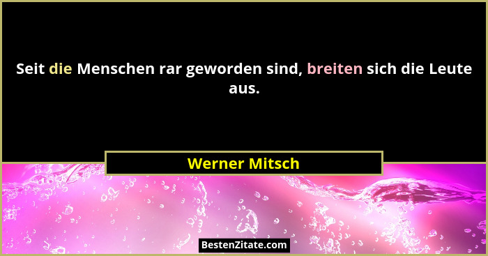 Seit die Menschen rar geworden sind, breiten sich die Leute aus.... - Werner Mitsch