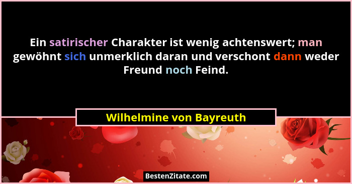 Ein satirischer Charakter ist wenig achtenswert; man gewöhnt sich unmerklich daran und verschont dann weder Freund noch Fein... - Wilhelmine von Bayreuth