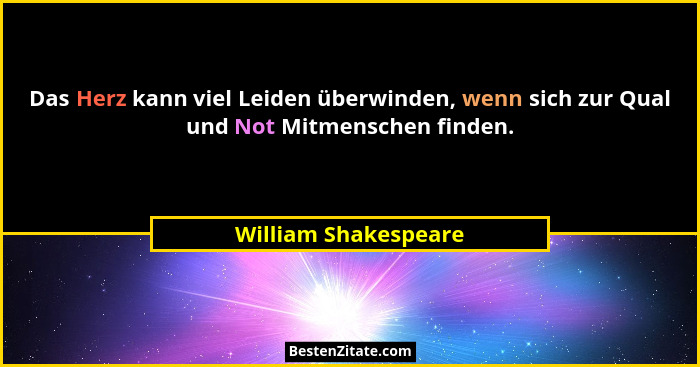 Das Herz kann viel Leiden überwinden, wenn sich zur Qual und Not Mitmenschen finden.... - William Shakespeare