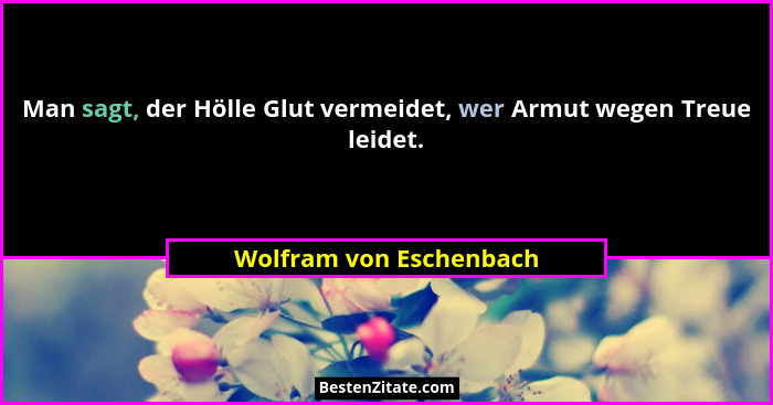 Man sagt, der Hölle Glut vermeidet, wer Armut wegen Treue leidet.... - Wolfram von Eschenbach