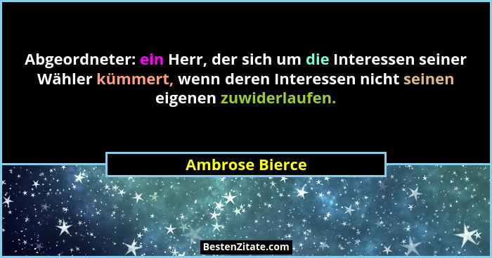 Abgeordneter: ein Herr, der sich um die Interessen seiner Wähler kümmert, wenn deren Interessen nicht seinen eigenen zuwiderlaufen.... - Ambrose Bierce