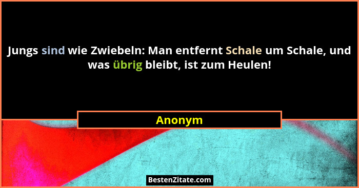 Jungs sind wie Zwiebeln: Man entfernt Schale um Schale, und was übrig bleibt, ist zum Heulen!... - Anonym